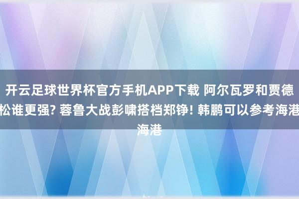 开云足球世界杯官方手机APP下载 阿尔瓦罗和贾德松谁更强? 蓉鲁大战彭啸搭档郑铮! 韩鹏可以参考海港