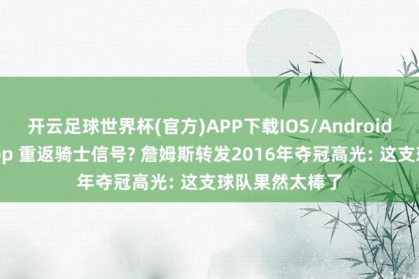 开云足球世界杯(官方)APP下载IOS/Android通用版/手机app 重返骑士信号? 詹姆斯转发2016年夺冠高光: 这支球队果然太棒了