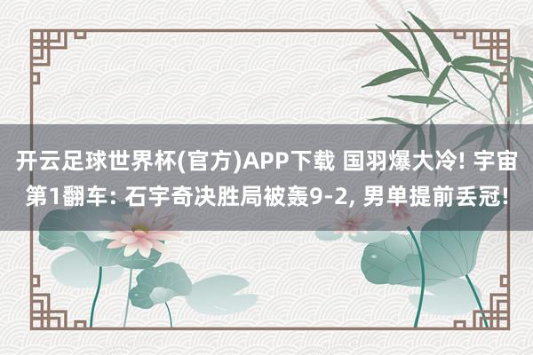 开云足球世界杯(官方)APP下载 国羽爆大冷! 宇宙第1翻车: 石宇奇决胜局被轰9-2, 男单提前丢冠!