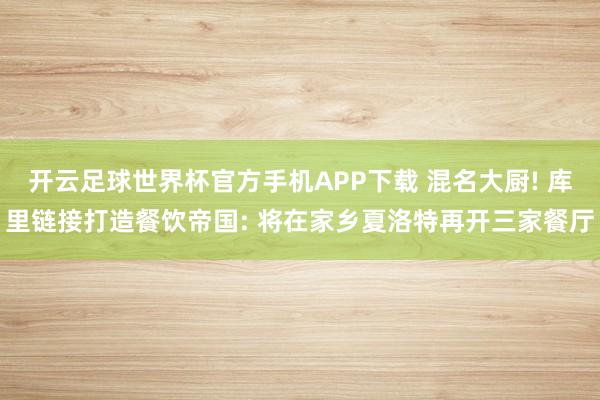开云足球世界杯官方手机APP下载 混名大厨! 库里链接打造餐饮帝国: 将在家乡夏洛特再开三家餐厅