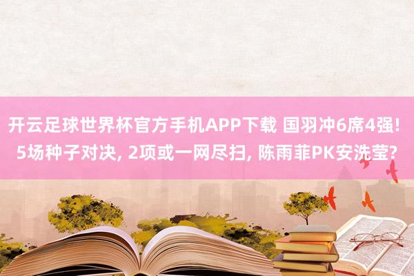 开云足球世界杯官方手机APP下载 国羽冲6席4强! 5场种子对决, 2项或一网尽扫, 陈雨菲PK安洗莹?