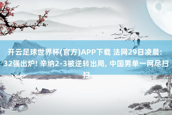 开云足球世界杯(官方)APP下载 法网29日凌晨: 32强出炉! 辛纳2-3被逆转出局, 中国男单一网尽扫