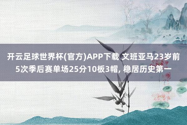 开云足球世界杯(官方)APP下载 文班亚马23岁前5次季后赛单场25分10板3帽, 稳居历史第一