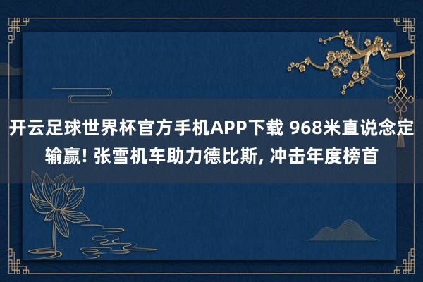 开云足球世界杯官方手机APP下载 968米直说念定输赢! 张雪机车助力德比斯, 冲击年度榜首