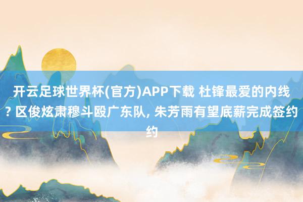 开云足球世界杯(官方)APP下载 杜锋最爱的内线? 区俊炫肃穆斗殴广东队, 朱芳雨有望底薪完成签约