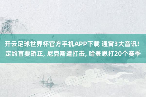 开云足球世界杯官方手机APP下载 通宵3大音讯! 定约首要矫正, 尼克斯遭打击, 哈登思打20个赛季