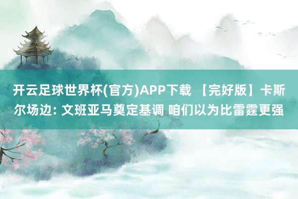 开云足球世界杯(官方)APP下载 【完好版】卡斯尔场边: 文班亚马奠定基调 咱们以为比雷霆更强