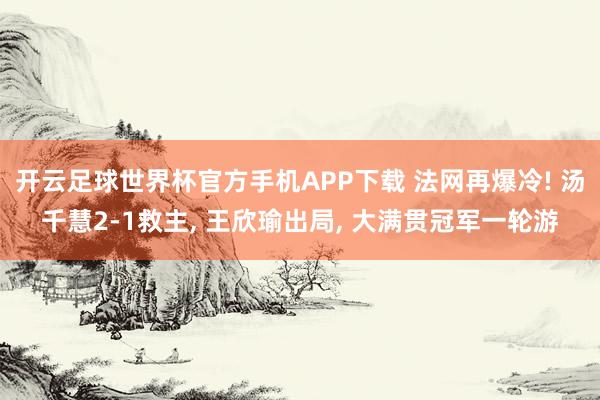 开云足球世界杯官方手机APP下载 法网再爆冷! 汤千慧2-1救主, 王欣瑜出局, 大满贯冠军一轮游