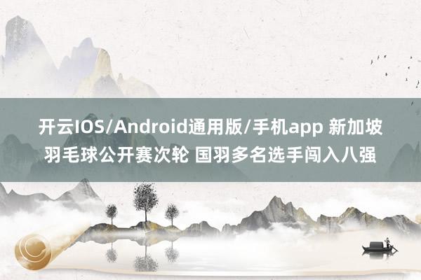开云IOS/Android通用版/手机app 新加坡羽毛球公开赛次轮 国羽多名选手闯入八强
