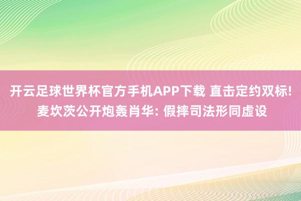 开云足球世界杯官方手机APP下载 直击定约双标! 麦坎茨公开炮轰肖华: 假摔司法形同虚设