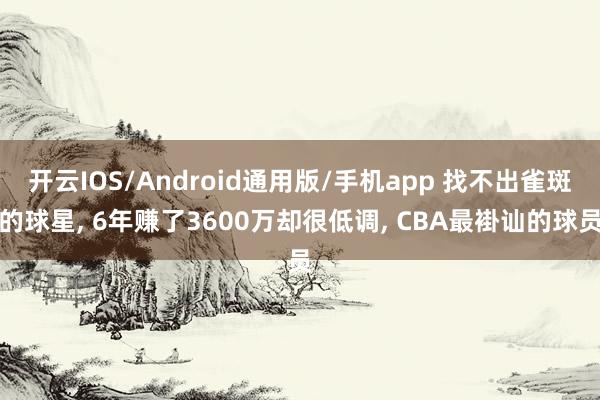开云IOS/Android通用版/手机app 找不出雀斑的球星, 6年赚了3600万却很低调, CBA最褂讪的球员