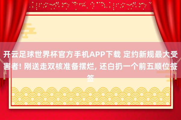 开云足球世界杯官方手机APP下载 定约新规最大受害者! 刚送走双核准备摆烂, 还白扔一个前五顺位签