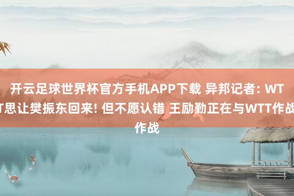 开云足球世界杯官方手机APP下载 异邦记者: WTT思让樊振东回来! 但不愿认错 王励勤正在与WTT作战