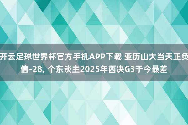 开云足球世界杯官方手机APP下载 亚历山大当天正负值-28, 个东谈主2025年西决G3于今最差