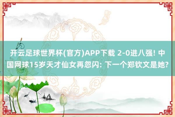 开云足球世界杯(官方)APP下载 2-0进八强! 中国网球15岁天才仙女再忽闪: 下一个郑钦文是她?