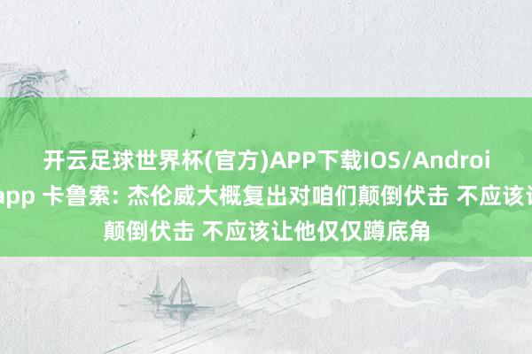 开云足球世界杯(官方)APP下载IOS/Android通用版/手机app 卡鲁索: 杰伦威大概复出对咱们颠倒伏击 不应该让他仅仅蹲底角