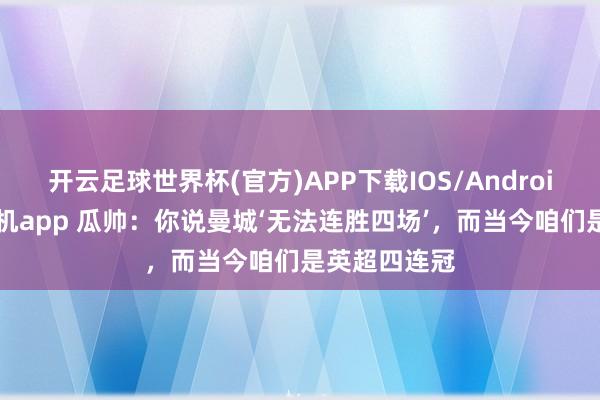 开云足球世界杯(官方)APP下载IOS/Android通用版/手机app 瓜帅：你说曼城‘无法连胜四场’，而当今咱们是英超四连冠