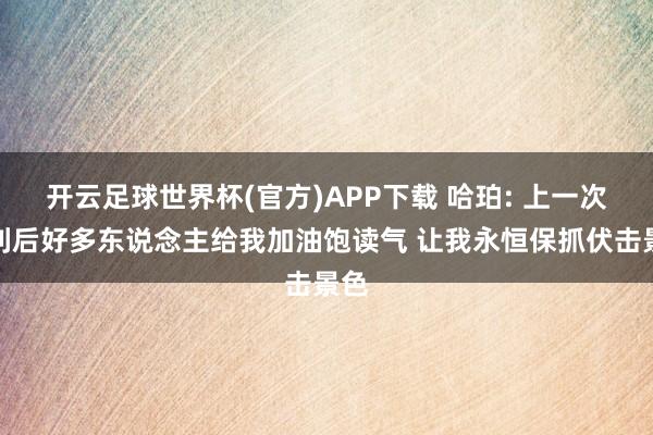 开云足球世界杯(官方)APP下载 哈珀: 上一次失利后好多东说念主给我加油饱读气 让我永恒保抓伏击景色