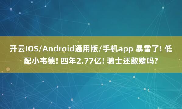 开云IOS/Android通用版/手机app 暴雷了! 低配小韦德! 四年2.77亿! 骑士还敢赌吗?