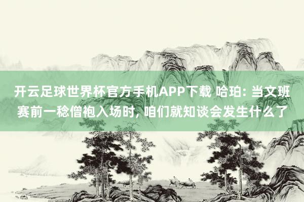 开云足球世界杯官方手机APP下载 哈珀: 当文班赛前一稔僧袍入场时, 咱们就知谈会发生什么了