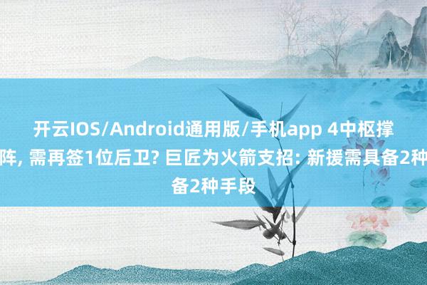开云IOS/Android通用版/手机app 4中枢撑起二阵, 需再签1位后卫? 巨匠为火箭支招: 新援需具备2种手段