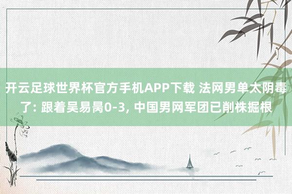 开云足球世界杯官方手机APP下载 法网男单太阴毒了: 跟着吴易昺0-3, 中国男网军团已削株掘根