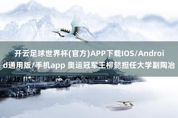 开云足球世界杯(官方)APP下载IOS/Android通用版/手机app 奥运冠军王柳懿担任大学副陶冶