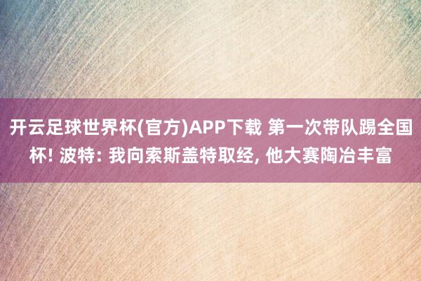 开云足球世界杯(官方)APP下载 第一次带队踢全国杯! 波特: 我向索斯盖特取经, 他大赛陶冶丰富