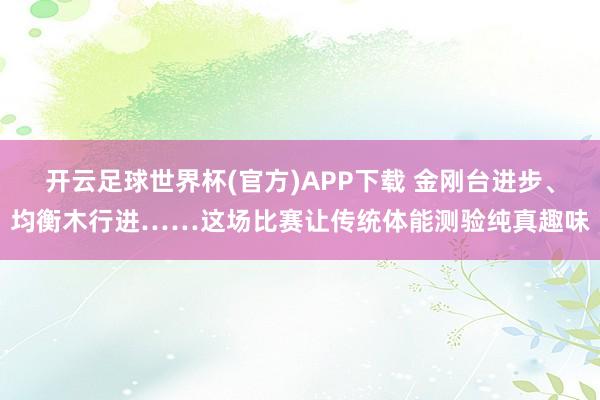 开云足球世界杯(官方)APP下载 金刚台进步、均衡木行进……这场比赛让传统体能测验纯真趣味