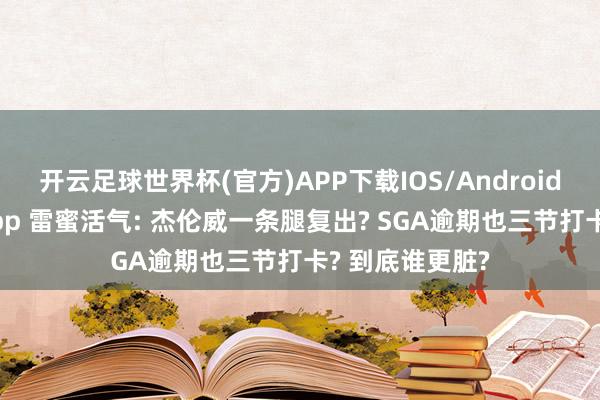 开云足球世界杯(官方)APP下载IOS/Android通用版/手机app 雷蜜活气: 杰伦威一条腿复出? SGA逾期也三节打卡? 到底谁更脏?