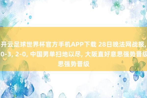 开云足球世界杯官方手机APP下载 28日晚法网战报, 0-3, 2-0, 中国男单扫地以尽, 大阪直好意思强势晋级