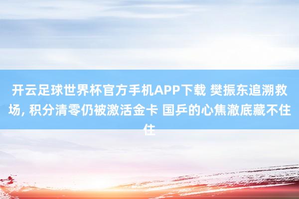 开云足球世界杯官方手机APP下载 樊振东追溯救场, 积分清零仍被激活金卡 国乒的心焦澈底藏不住