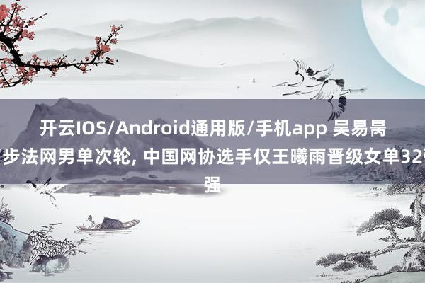 开云IOS/Android通用版/手机app 吴易昺留步法网男单次轮, 中国网协选手仅王曦雨晋级女单32强