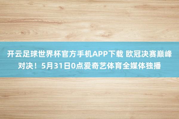 开云足球世界杯官方手机APP下载 欧冠决赛巅峰对决！5月31日0点爱奇艺体育全媒体独播