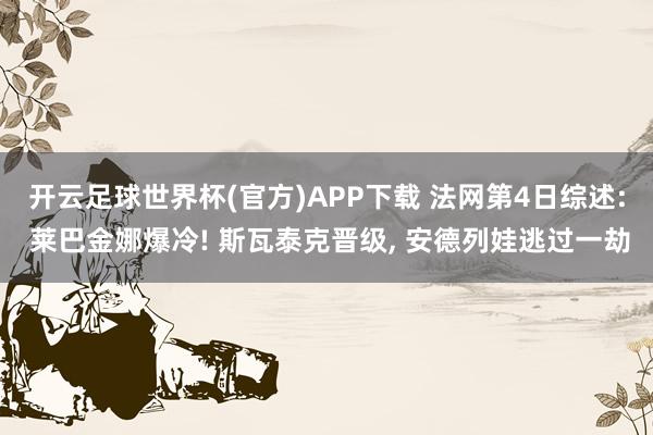 开云足球世界杯(官方)APP下载 法网第4日综述: 莱巴金娜爆冷! 斯瓦泰克晋级, 安德列娃逃过一劫