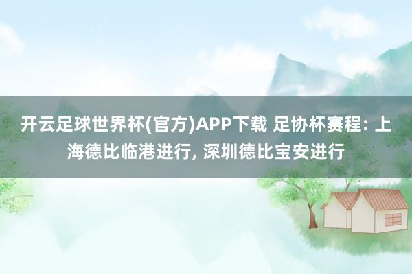 开云足球世界杯(官方)APP下载 足协杯赛程: 上海德比临港进行, 深圳德比宝安进行