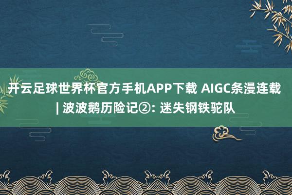开云足球世界杯官方手机APP下载 AIGC条漫连载 | 波波鹅历险记②: 迷失钢铁驼队
