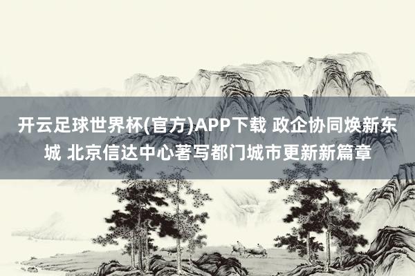 开云足球世界杯(官方)APP下载 政企协同焕新东城 北京信达中心著写都门城市更新新篇章
