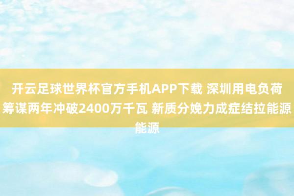 开云足球世界杯官方手机APP下载 深圳用电负荷筹谋两年冲破2400万千瓦 新质分娩力成症结拉能源