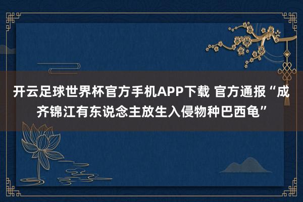 开云足球世界杯官方手机APP下载 官方通报“成齐锦江有东说念主放生入侵物种巴西龟”