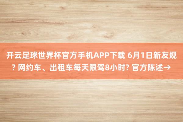 开云足球世界杯官方手机APP下载 6月1日新友规? 网约车、出租车每天限驾8小时? 官方陈述→
