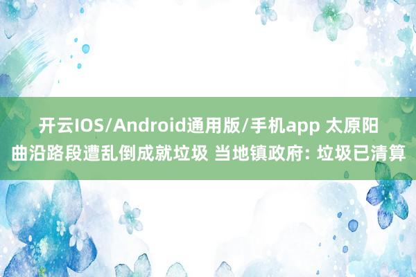 开云IOS/Android通用版/手机app 太原阳曲沿路段遭乱倒成就垃圾 当地镇政府: 垃圾已清算