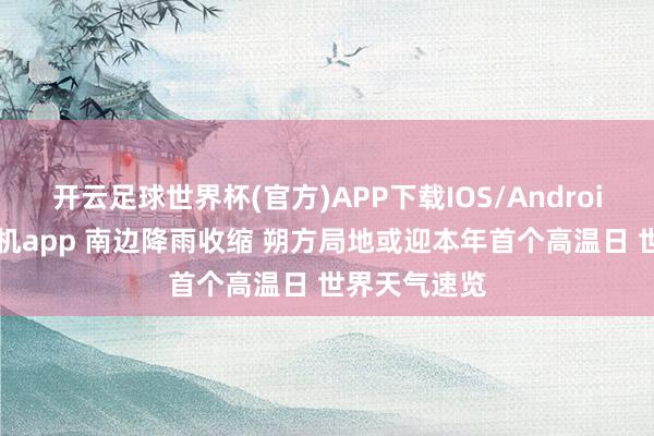 开云足球世界杯(官方)APP下载IOS/Android通用版/手机app 南边降雨收缩 朔方局地或迎本年首个高温日 世界天气速览