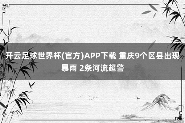 开云足球世界杯(官方)APP下载 重庆9个区县出现暴雨 2条河流超警