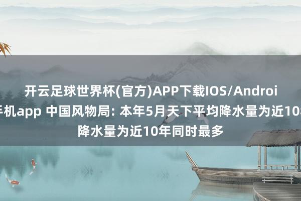 开云足球世界杯(官方)APP下载IOS/Android通用版/手机app 中国风物局: 本年5月天下平均降水量为近10年同时最多