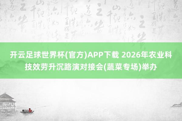 开云足球世界杯(官方)APP下载 2026年农业科技效劳升沉路演对接会(蔬菜专场)举办