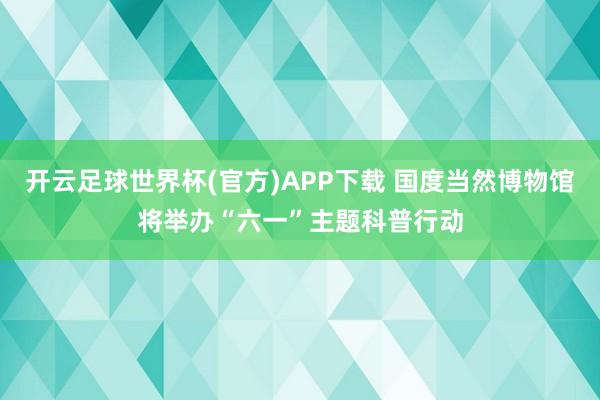 开云足球世界杯(官方)APP下载 国度当然博物馆将举办“六一”主题科普行动