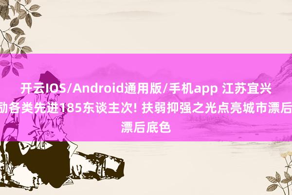 开云IOS/Android通用版/手机app 江苏宜兴: 奖励各类先进185东谈主次! 扶弱抑强之光点亮城市漂后底色