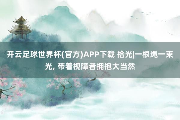 开云足球世界杯(官方)APP下载 拾光|一根绳一束光, 带着视障者拥抱大当然