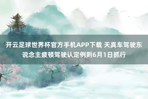 开云足球世界杯官方手机APP下载 天真车驾驶东说念主疲顿驾驶认定例则6月1日抓行